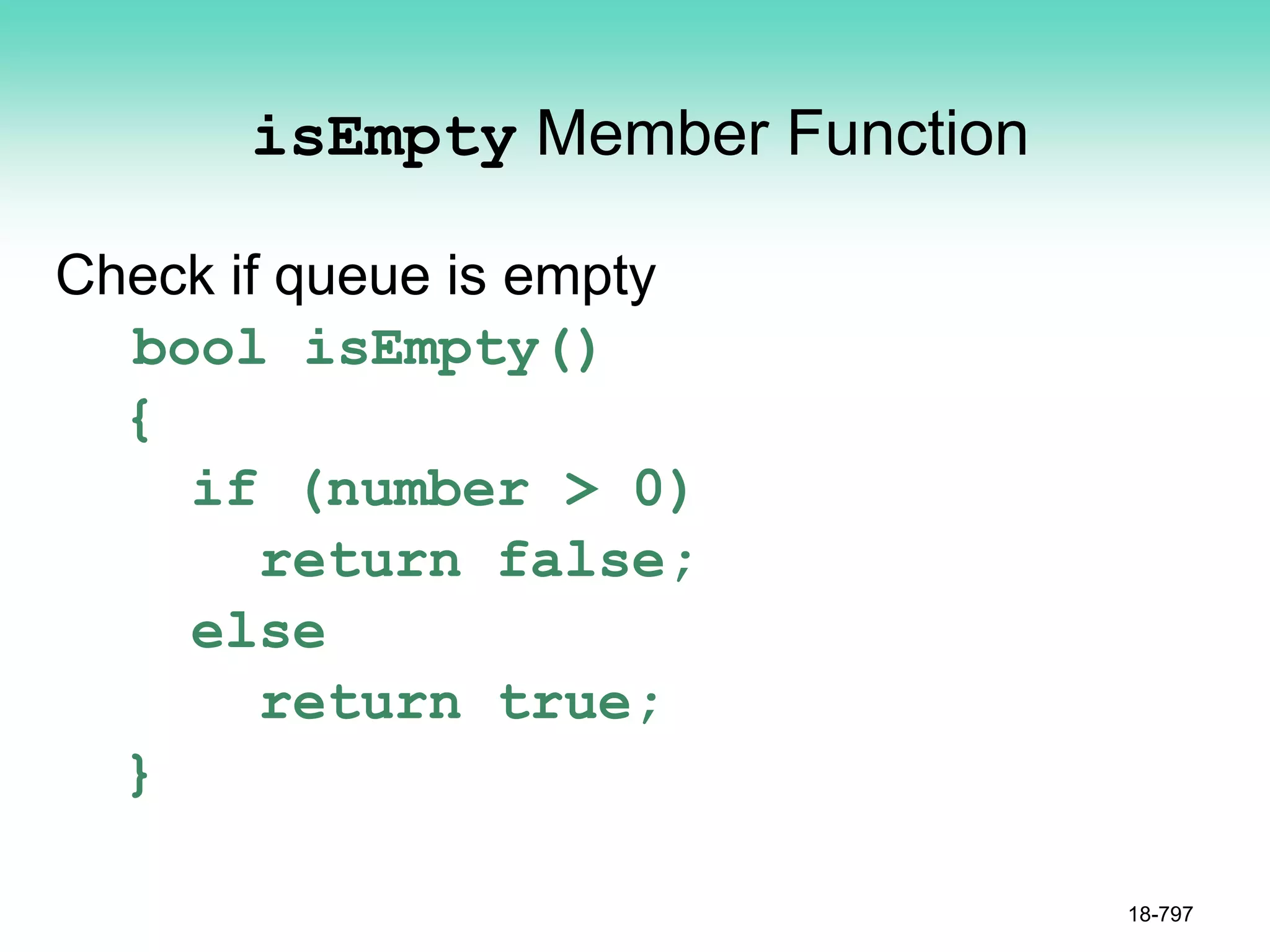 isEmpty Member Function
Check if queue is empty
bool isEmpty()
{
if (number > 0)
return false;
else
return true;
}
18-797
 
