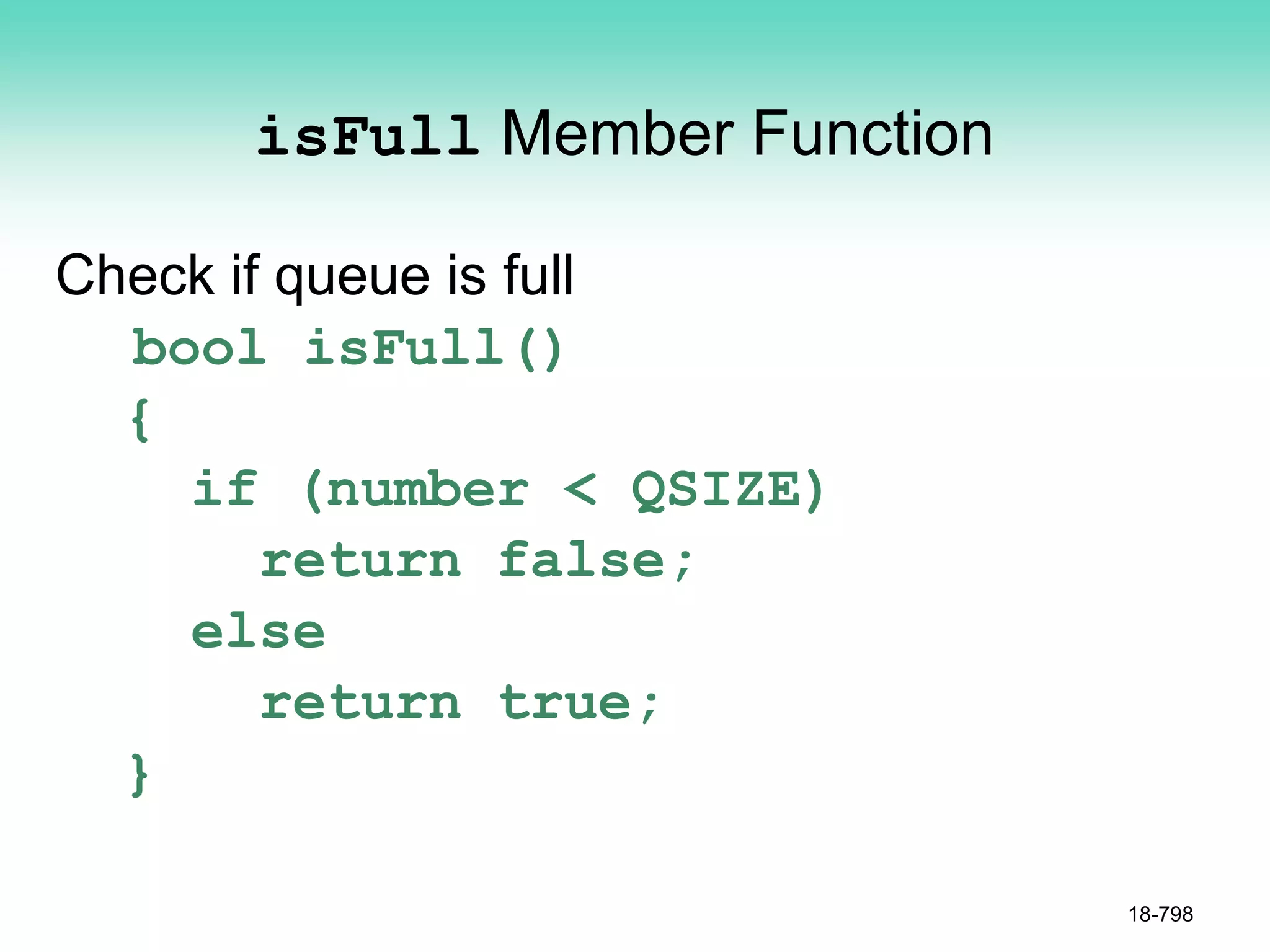 isFull Member Function
Check if queue is full
bool isFull()
{
if (number < QSIZE)
return false;
else
return true;
}
18-798
 