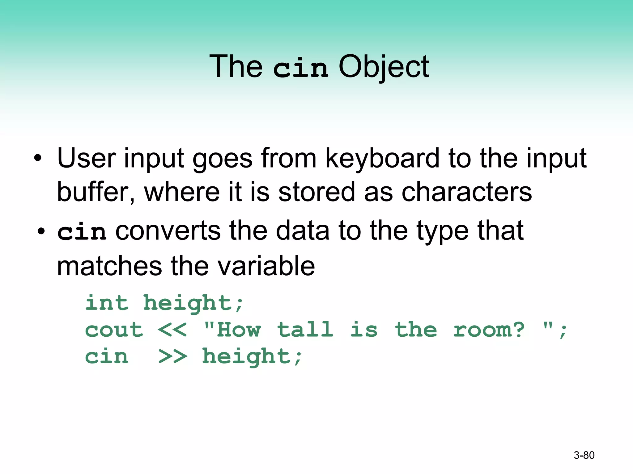 The cin Object
• User input goes from keyboard to the input
buffer, where it is stored as characters
• cin converts the data to the type that
matches the variable
int height;
cout << "How tall is the room? ";
cin >> height;
3-80
 
