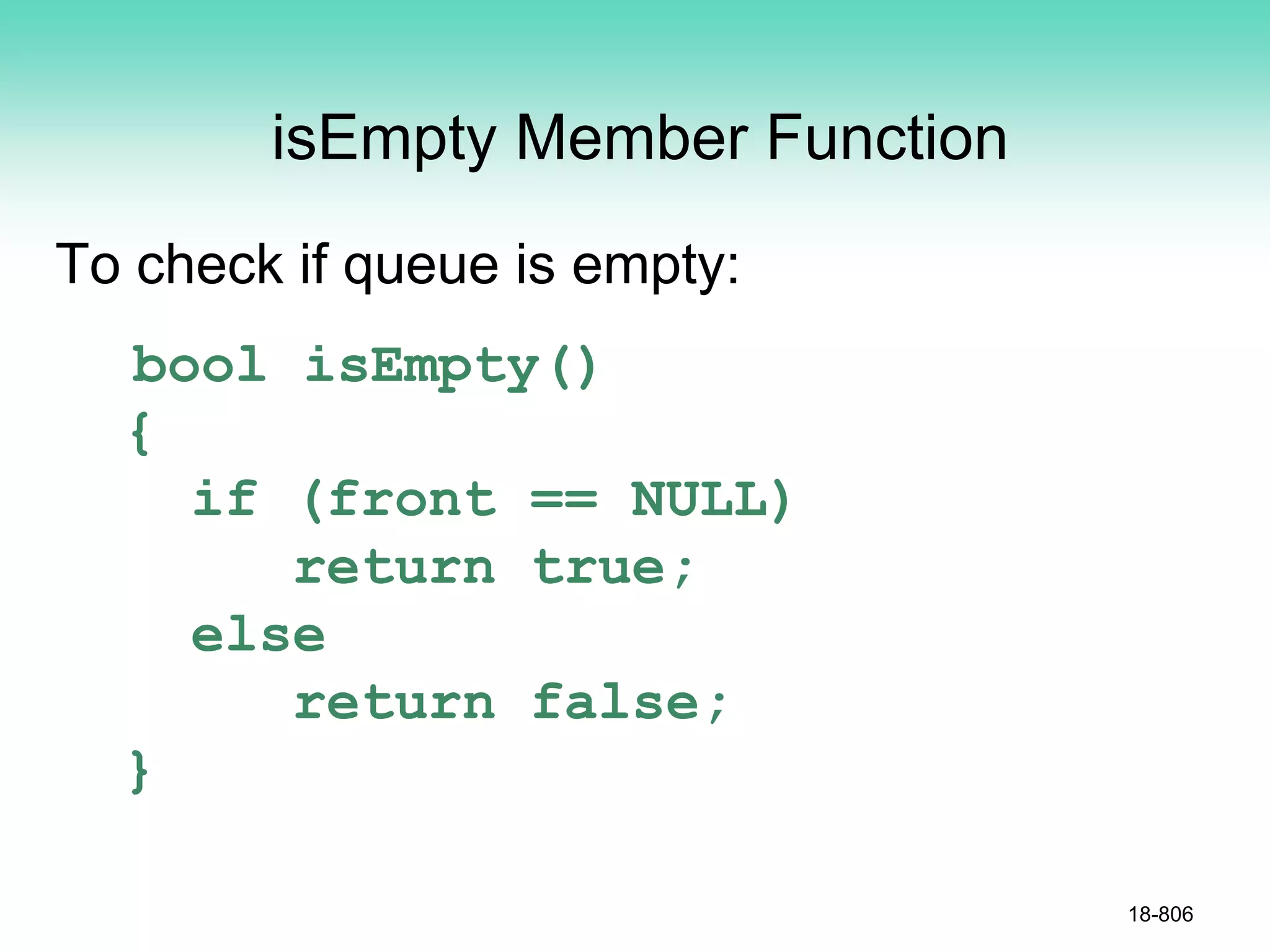 isEmpty Member Function
To check if queue is empty:
bool isEmpty()
{
if (front == NULL)
return true;
else
return false;
}
18-806
 