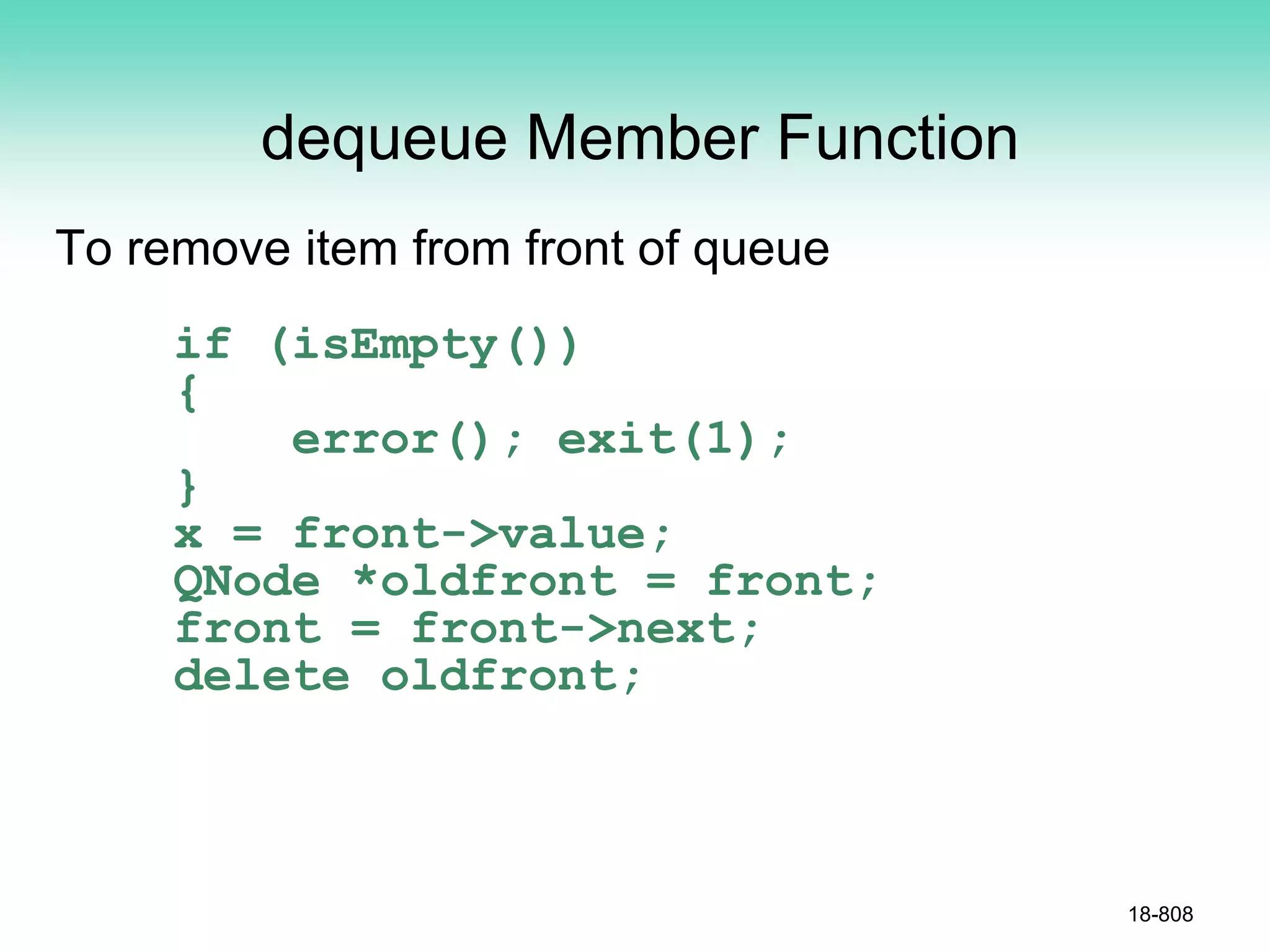 dequeue Member Function
To remove item from front of queue
if (isEmpty())
{
error(); exit(1);
}
x = front->value;
QNode *oldfront = front;
front = front->next;
delete oldfront;
18-808
 