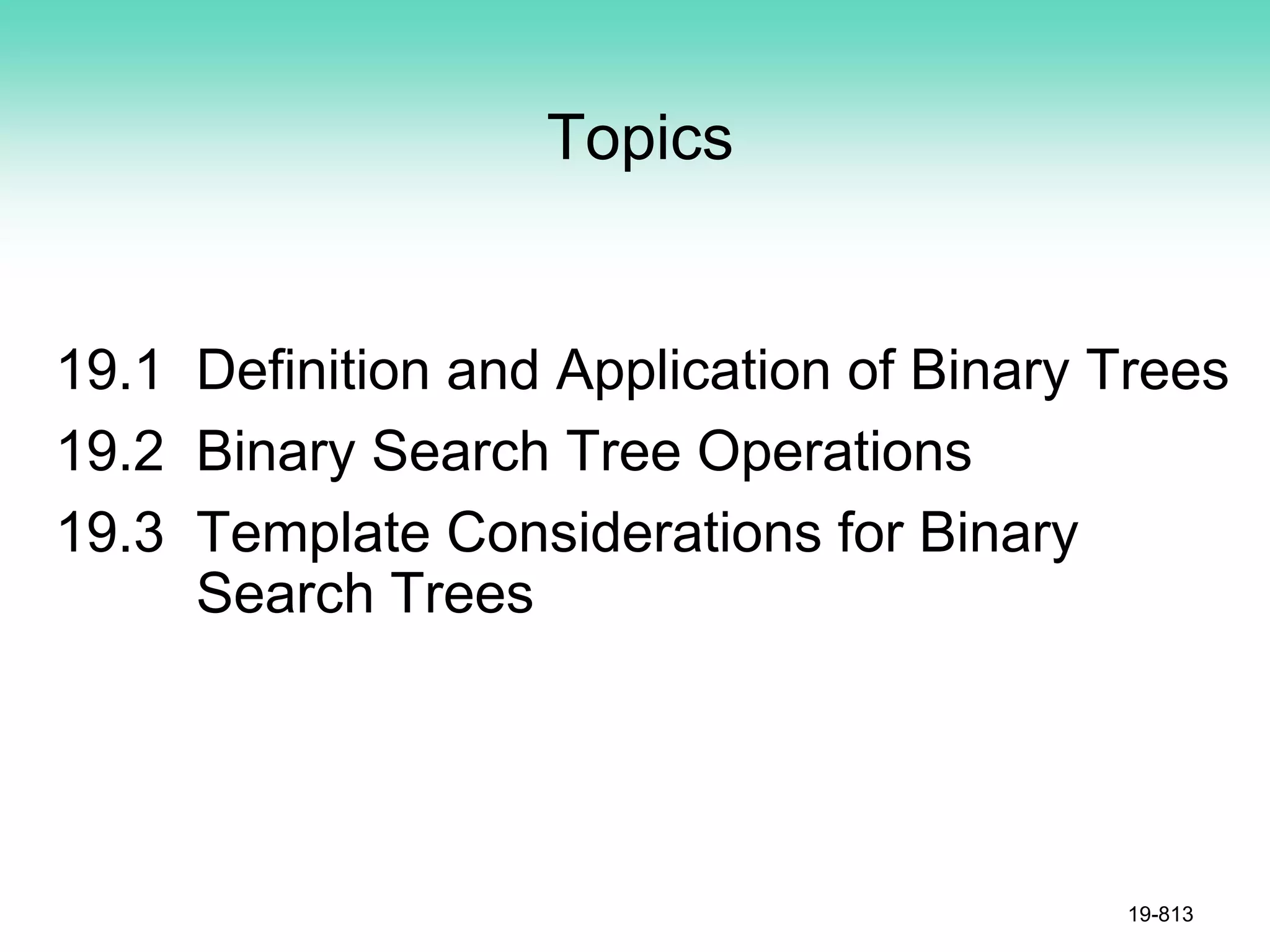 Topics
19.1 Definition and Application of Binary Trees
19.2 Binary Search Tree Operations
19.3 Template Considerations for Binary
Search Trees
19-813
 