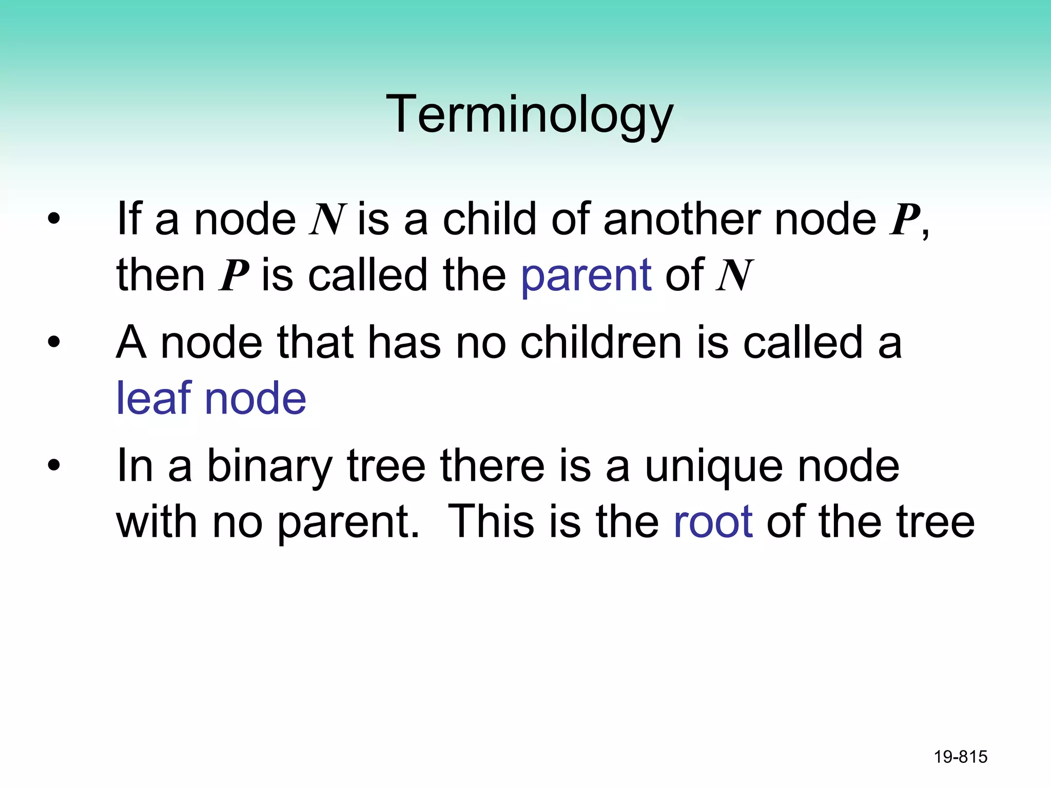 Terminology
• If a node N is a child of another node P,
then P is called the parent of N
• A node that has no children is called a
leaf node
• In a binary tree there is a unique node
with no parent. This is the root of the tree
19-815
 