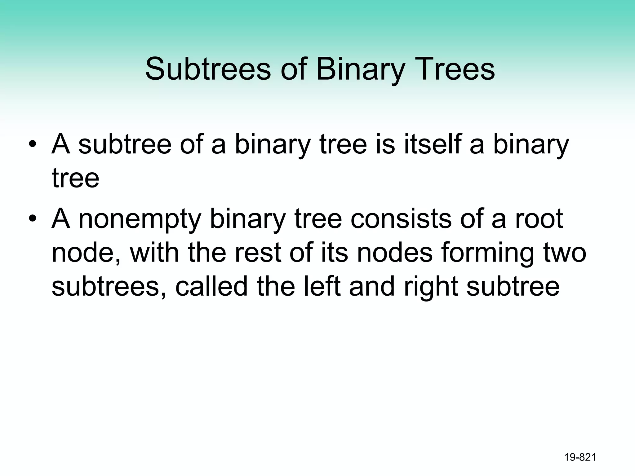 Subtrees of Binary Trees
• A subtree of a binary tree is itself a binary
tree
• A nonempty binary tree consists of a root
node, with the rest of its nodes forming two
subtrees, called the left and right subtree
19-821
 
