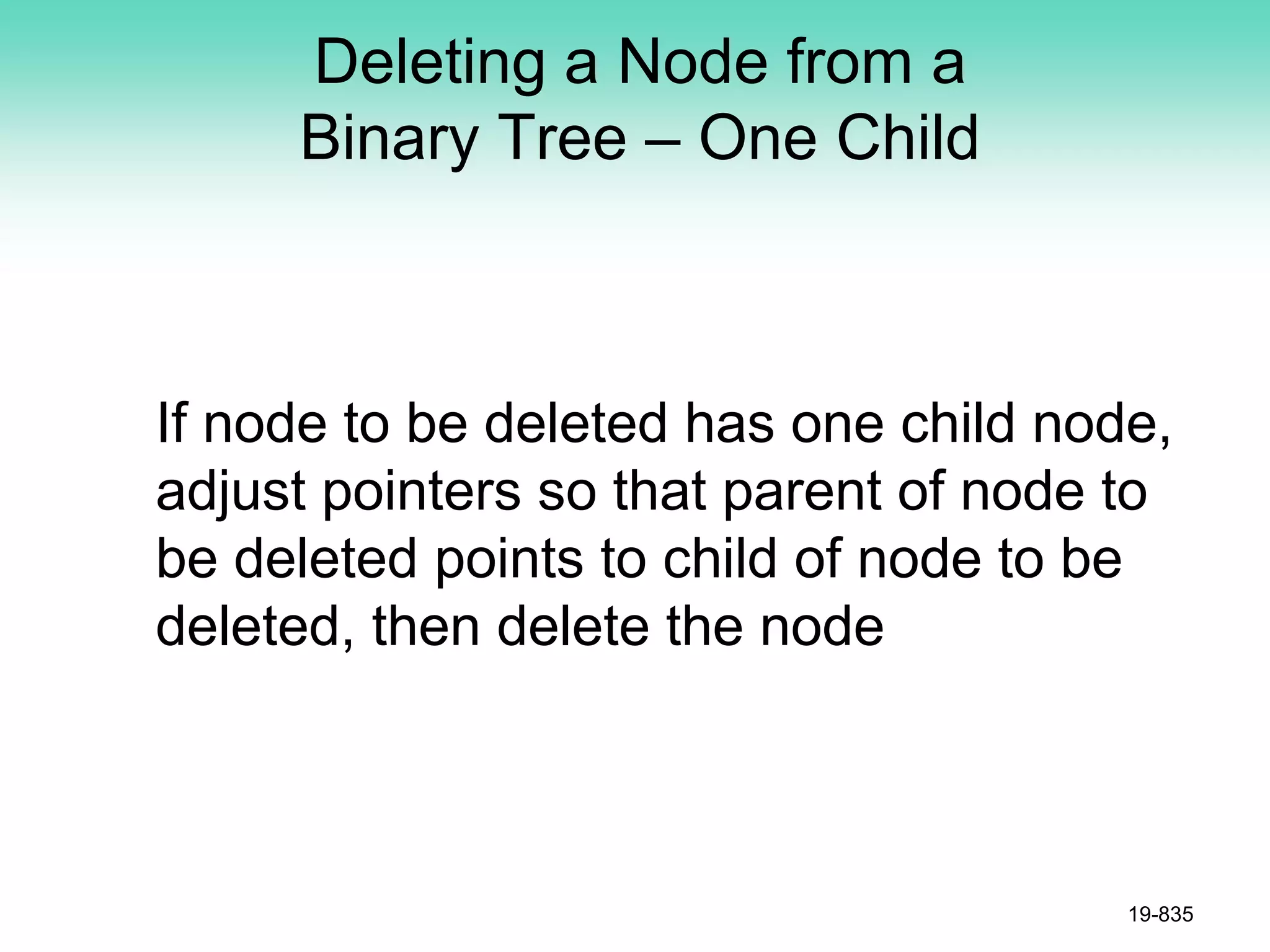 Deleting a Node from a
Binary Tree – One Child
If node to be deleted has one child node,
adjust pointers so that parent of node to
be deleted points to child of node to be
deleted, then delete the node
19-835
 
