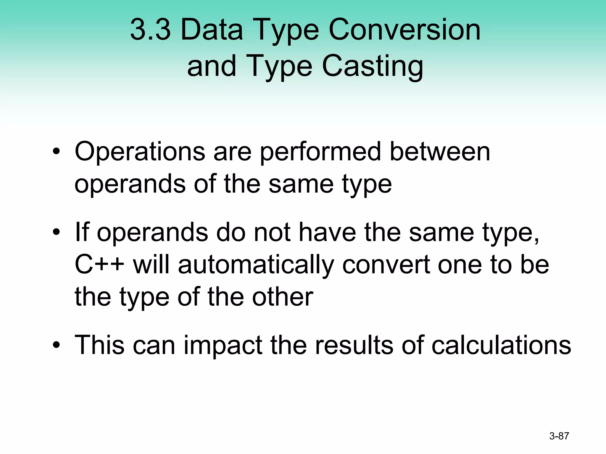 3.3 Data Type Conversion
and Type Casting
• Operations are performed between
operands of the same type
• If operands do not have the same type,
C++ will automatically convert one to be
the type of the other
• This can impact the results of calculations
3-87
 