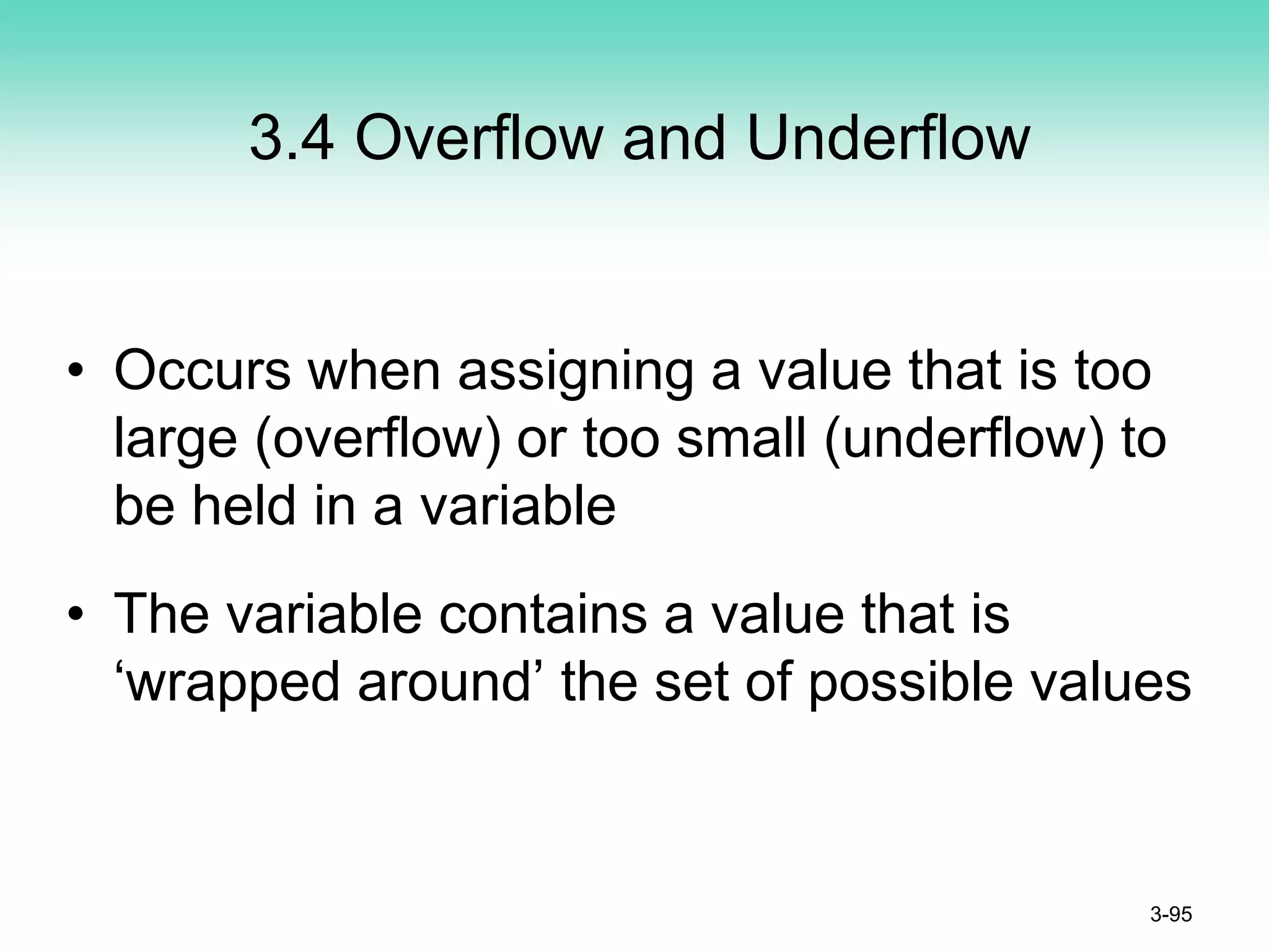 3.4 Overflow and Underflow
• Occurs when assigning a value that is too
large (overflow) or too small (underflow) to
be held in a variable
• The variable contains a value that is
‘wrapped around’ the set of possible values
3-95
 