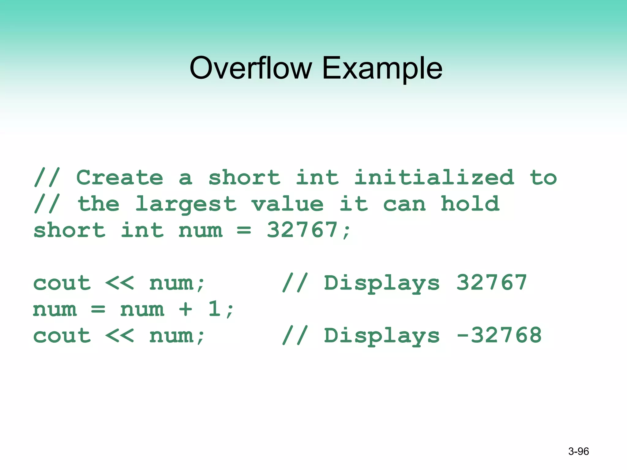 Overflow Example
// Create a short int initialized to
// the largest value it can hold
short int num = 32767;
cout << num; // Displays 32767
num = num + 1;
cout << num; // Displays -32768
3-96
 