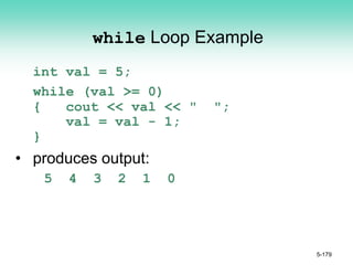 while Loop Example
int val = 5;
while (val >= 0)
{ cout << val << " ";
val = val - 1;
}
• produces output:
5 4 3 2 1 0
5-179
 