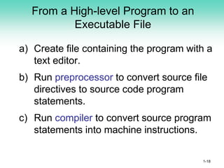 From a High-level Program to an
Executable File
a) Create file containing the program with a
text editor.
b) Run preprocessor to convert source file
directives to source code program
statements.
c) Run compiler to convert source program
statements into machine instructions.
1-18
 