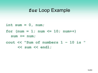 for Loop Example
int sum = 0, num;
for (num = 1; num <= 10; num++)
sum += num;
cout << "Sum of numbers 1 – 10 is "
<< sum << endl;
5-203
 
