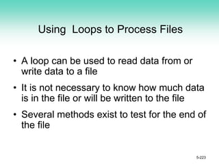 Using Loops to Process Files
• A loop can be used to read data from or
write data to a file
• It is not necessary to know how much data
is in the file or will be written to the file
• Several methods exist to test for the end of
the file
5-223
 