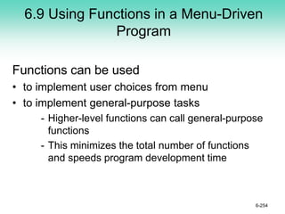 6.9 Using Functions in a Menu-Driven
Program
Functions can be used
• to implement user choices from menu
• to implement general-purpose tasks
- Higher-level functions can call general-purpose
functions
- This minimizes the total number of functions
and speeds program development time
6-254
 