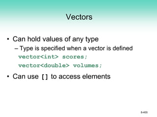 Vectors
• Can hold values of any type
– Type is specified when a vector is defined
vector<int> scores;
vector<double> volumes;
• Can use [] to access elements
8-400
 