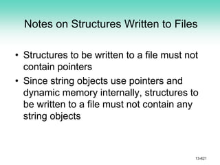 Notes on Structures Written to Files
• Structures to be written to a file must not
contain pointers
• Since string objects use pointers and
dynamic memory internally, structures to
be written to a file must not contain any
string objects
13-621
 