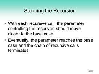 Stopping the Recursion
• With each recursive call, the parameter
controlling the recursion should move
closer to the base case
• Eventually, the parameter reaches the base
case and the chain of recursive calls
terminates
14-637
 