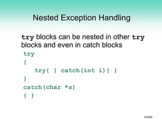 Nested Exception Handling
try blocks can be nested in other try
blocks and even in catch blocks
try
{
try{ } catch(int i){ }
}
catch(char *s)
{ }
16-699
 