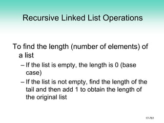 Recursive Linked List Operations
To find the length (number of elements) of
a list
– If the list is empty, the length is 0 (base
case)
– If the list is not empty, find the length of the
tail and then add 1 to obtain the length of
the original list
17-761
 