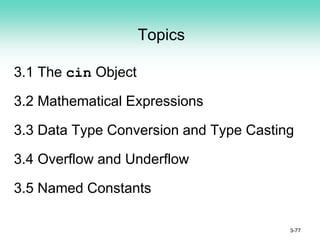 Topics
3.1 The cin Object
3.2 Mathematical Expressions
3.3 Data Type Conversion and Type Casting
3.4 Overflow and Underflow
3.5 Named Constants
3-77
 