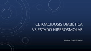 CETOACIDOSIS DIABÉTICA
VS ESTADO HIPEROSMOLAR
ADRIANA VELASCO VALDEZ
 