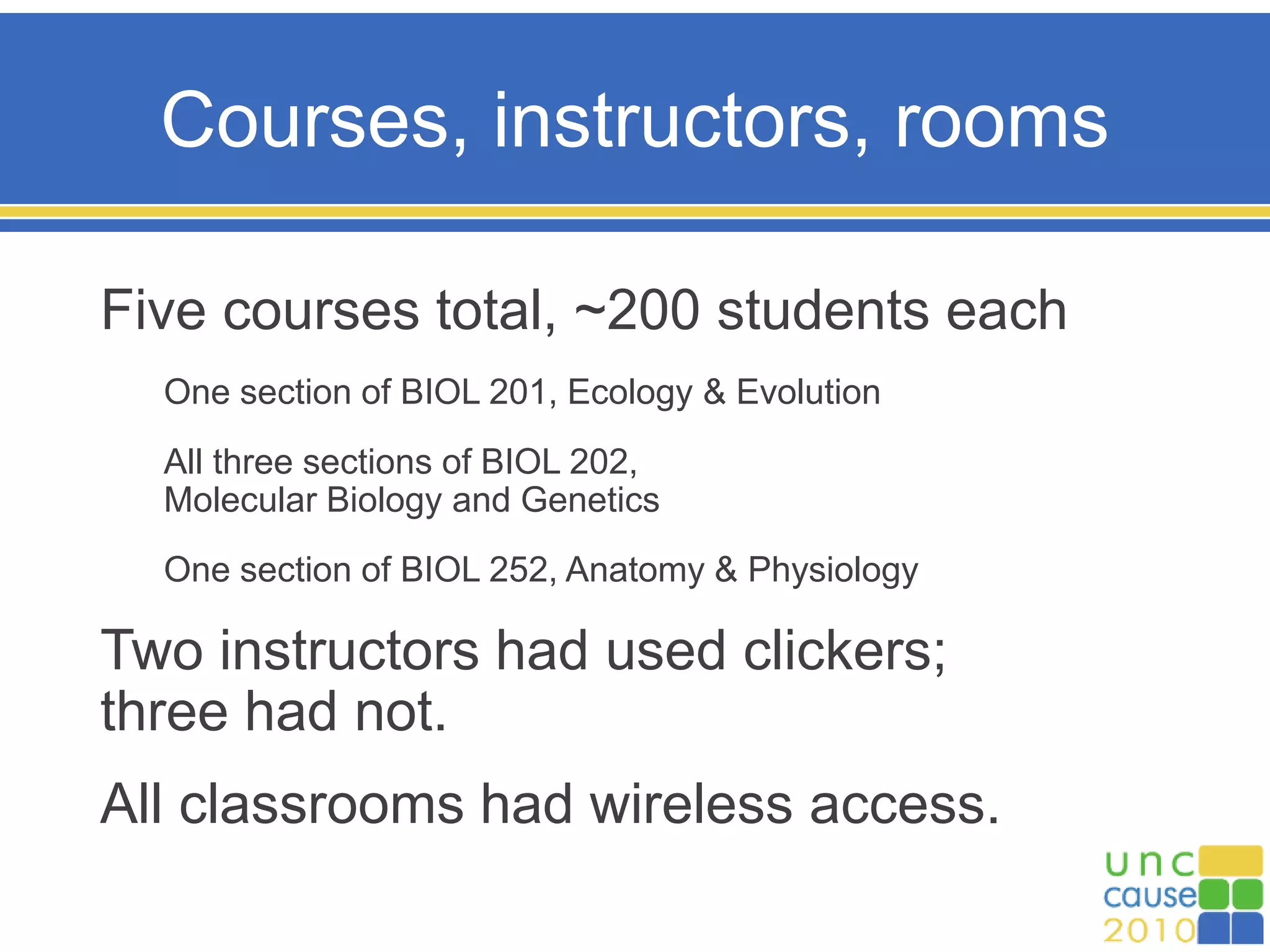 Courses, instructors, rooms
Five courses total, ~200 students each
One section of BIOL 201, Ecology & Evolution
All three sections of BIOL 202,
Molecular Biology and Genetics
One section of BIOL 252, Anatomy & Physiology
Two instructors had used clickers;
three had not.
All classrooms had wireless access.
 