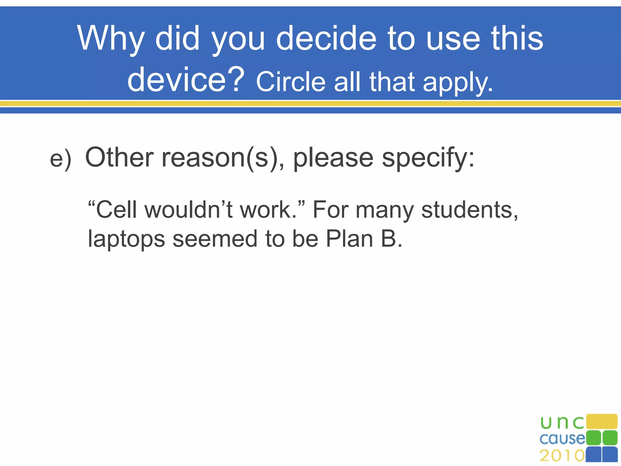 Why did you decide to use this
device? Circle all that apply.
e) Other reason(s), please specify:
“Cell wouldn’t work.” For many students,
laptops seemed to be Plan B.
 