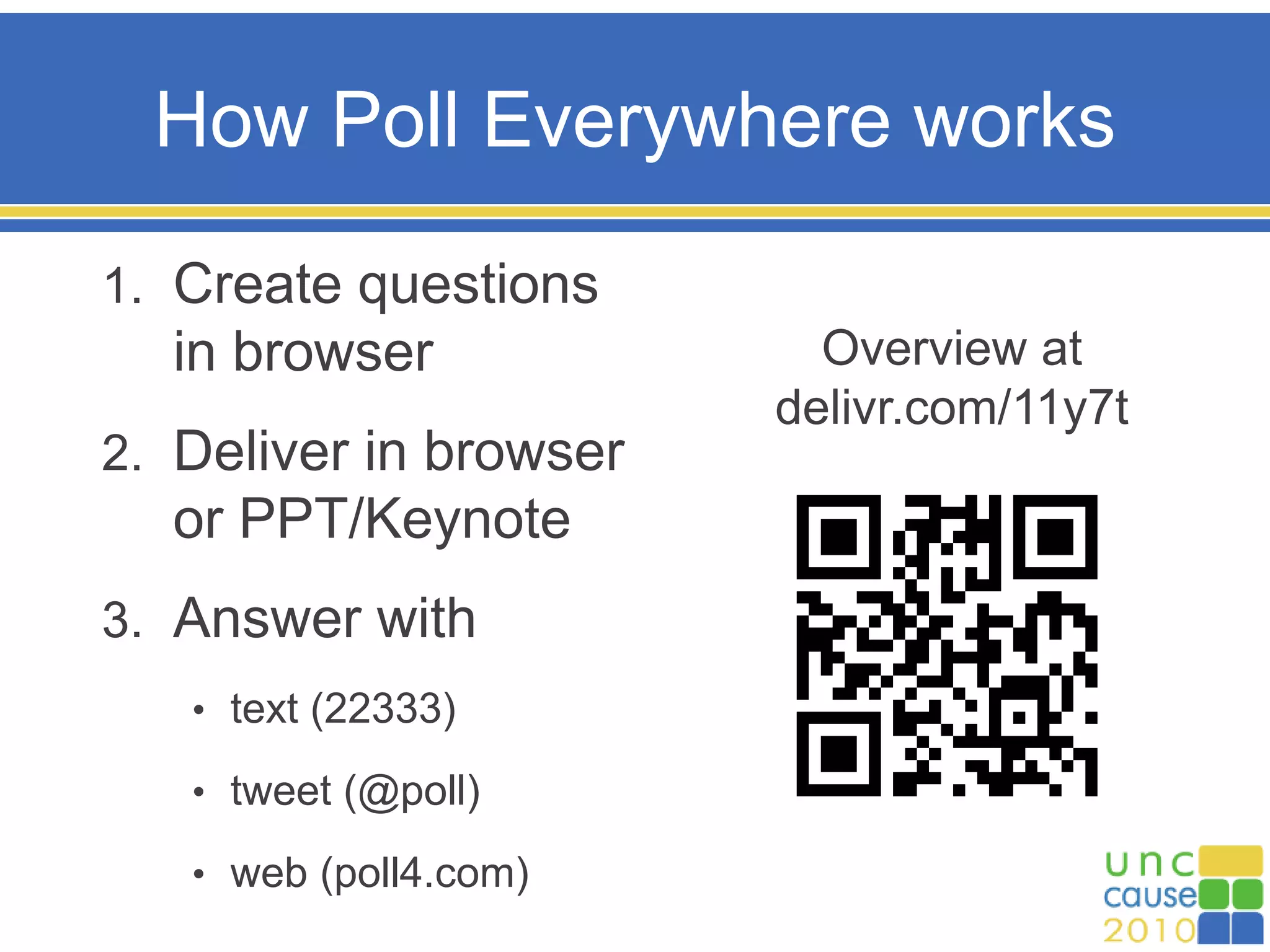 Overview at
delivr.com/11y7t
How Poll Everywhere works
1. Create questions
in browser
2. Deliver in browser
or PPT/Keynote
3. Answer with
• text (22333)
• tweet (@poll)
• web (poll4.com)
 