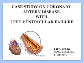 CASE STUDY ON CORONARY
ARTERY DISEASE
WITH
LEFT VENTRICULAR FAILURE
PREPARED BY:
SUMAIYA SALEEM
III PHARM D
 