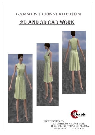 GARMENT CONSTRUCTION
2D AND 3D CAD WORK
PRESENTED BY :
KHUSHBOO KHUNTWAL
B. Sc. FT. 1ST YEAR DIPLOMA
FASHION TECHNOLOGY
 