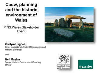 www.cymru.gov.uk
Gwilym Hughes
Chief Inspector of Ancient Monuments and
Historic Buildings
and
Neil Maylan
Senior Historic Environment Planning
Officer
Cadw, planning
and the historic
environment of
Wales
PINS Wales Stakeholder
Event
 