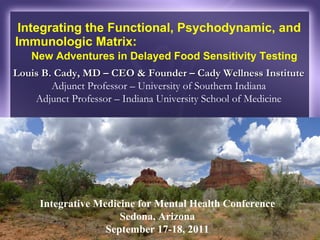 Integrating the Functional, Psychodynamic, and Immunologic Matrix:  New Adventures in Delayed Food Sensitivity Testing Louis B. Cady, MD – CEO & Founder – Cady Wellness Institute  Adjunct Professor – University of Southern Indiana Adjunct Professor – Indiana University School of Medicine Integrative Medicine for Mental Health Conference Sedona, Arizona September 17-18, 2011 