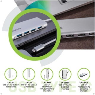 USB TYPE C
CA-C4H
TM
USB-C TO USB 3.0
4 PORT HUB
CA-C7H
TM
USB-C TO USB 3.0
7 PORT HUB
CA-CXTDS
TM
USB-C
ENHANCED
TRAVEL DOCKING
STATION
CA-C3TDS
TM
USB-C TRAVEL
DOCKING
STATION
CA-C3PDS
TM
USB-C
PROFESSIONAL
DOCKING
STATION
 