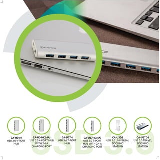 USB 3.0CA-U34H
USB 3.0 4-PORT
HUB
CA-U34H(2.4A)
USB 3.0 4-PORT HUB
WITH 2.4 A
CHARGING PORT
CA-U37H
USB 3.0 7-PORT
HUB
CA-U37H(2.4A)
USB 3.0 7-PORT
HUB WITH 2.4 A
CHARGING PORT
CA-U3DS
USB 3.0 UNIVERSAL
DOCKING
STATION
CA-U3TDS
USB 3.0 TRAVEL
DOCKING
STATION
 