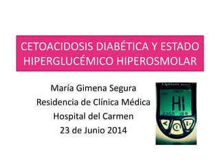 CETOACIDOSIS DIABÉTICA Y ESTADO
HIPERGLUCÉMICO HIPEROSMOLAR
María Gimena Segura
Residencia de Clínica Médica
Hospital del Carmen
23 de Junio 2014
 