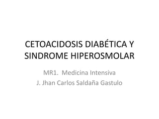 CETOACIDOSIS DIABÉTICA Y
SINDROME HIPEROSMOLAR
     MR1. Medicina Intensiva
  J. Jhan Carlos Saldaña Gastulo
 