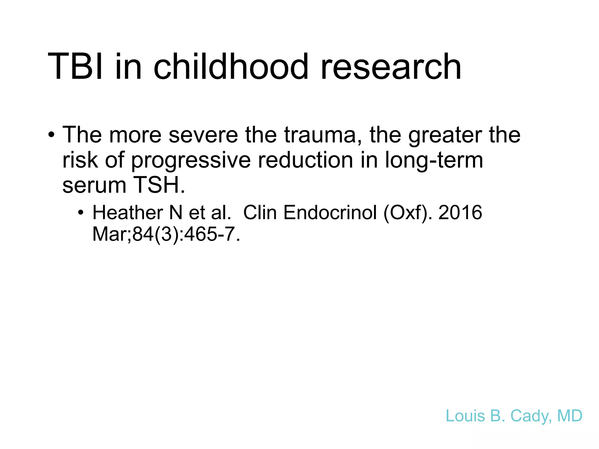 TBI in childhood research
• The more severe the trauma, the greater the
risk of progressive reduction in long-term
serum TSH.
• Heather N et al. Clin Endocrinol (Oxf). 2016
Mar;84(3):465-7.
Louis B. Cady, MD
 