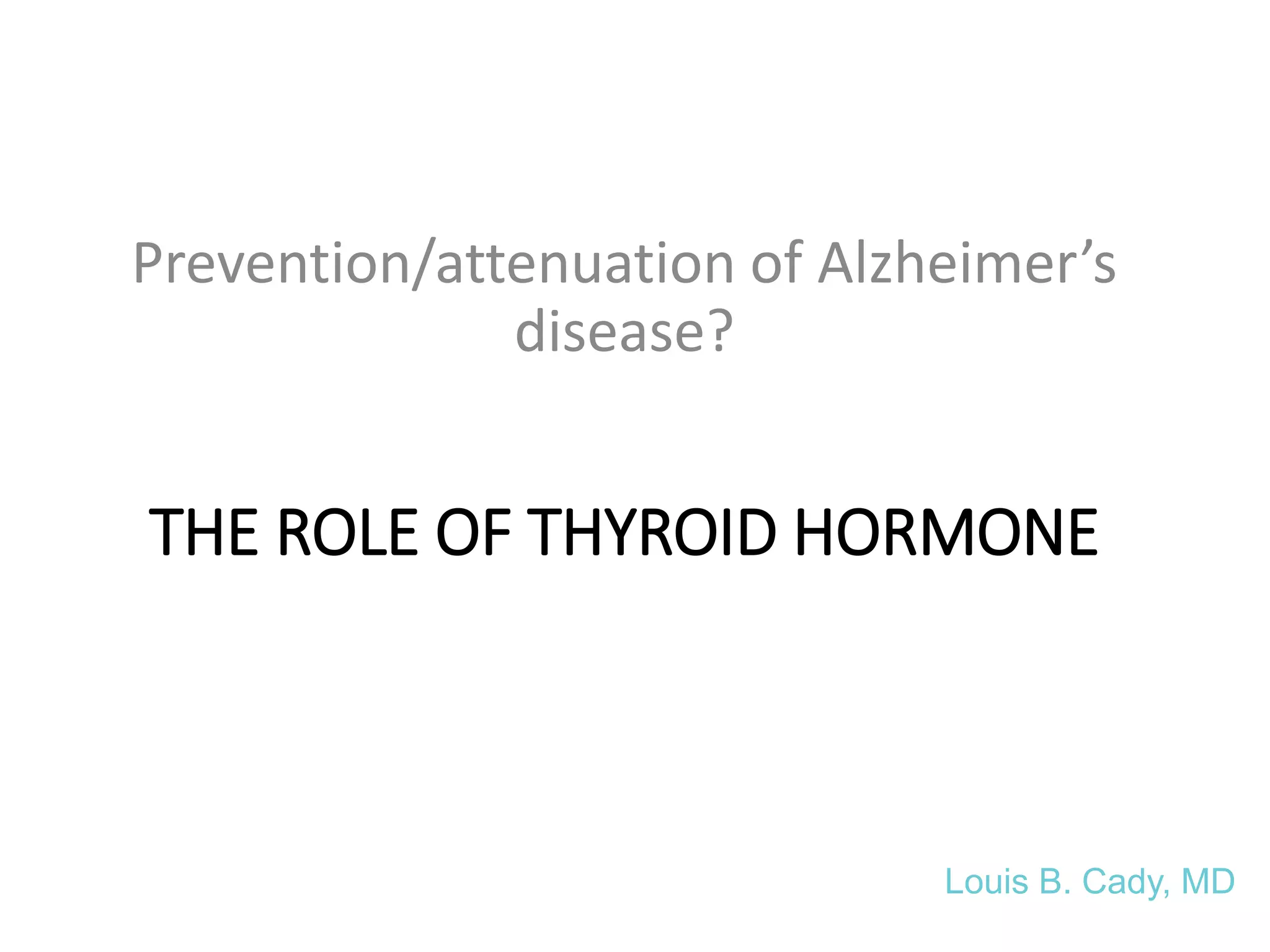 THE ROLE OF THYROID HORMONE
Prevention/attenuation of Alzheimer’s
disease?
Louis B. Cady, MD
 