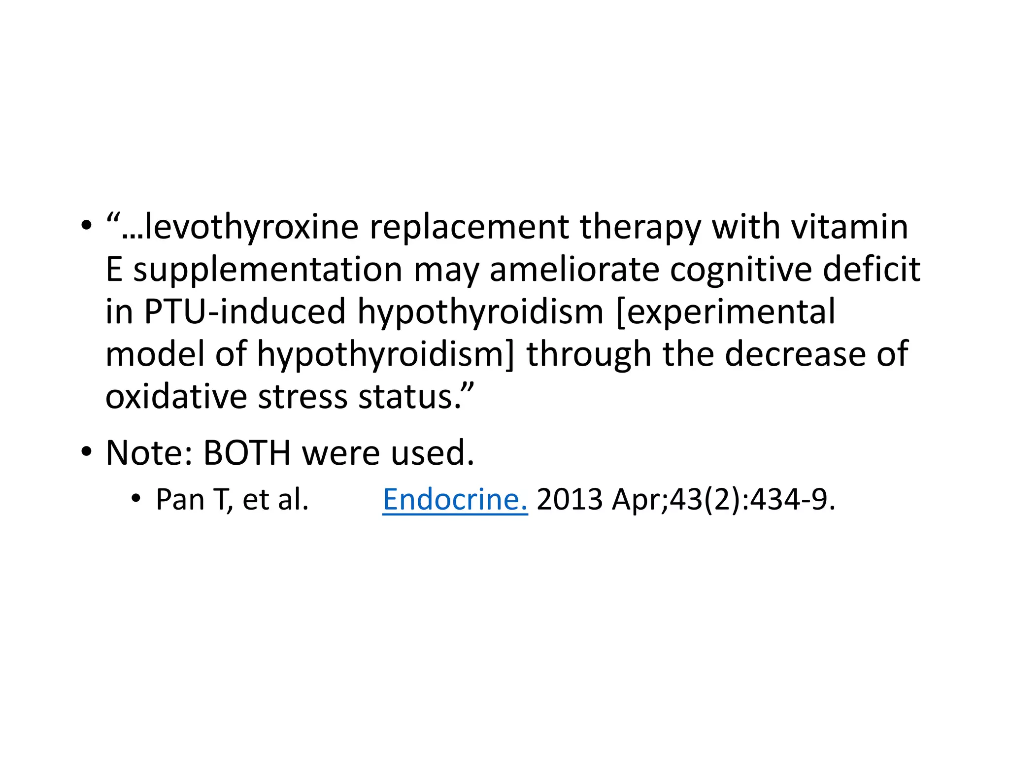 • “…levothyroxine replacement therapy with vitamin
E supplementation may ameliorate cognitive deficit
in PTU-induced hypothyroidism [experimental
model of hypothyroidism] through the decrease of
oxidative stress status.”
• Note: BOTH were used.
• Pan T, et al. Endocrine. 2013 Apr;43(2):434-9.
 