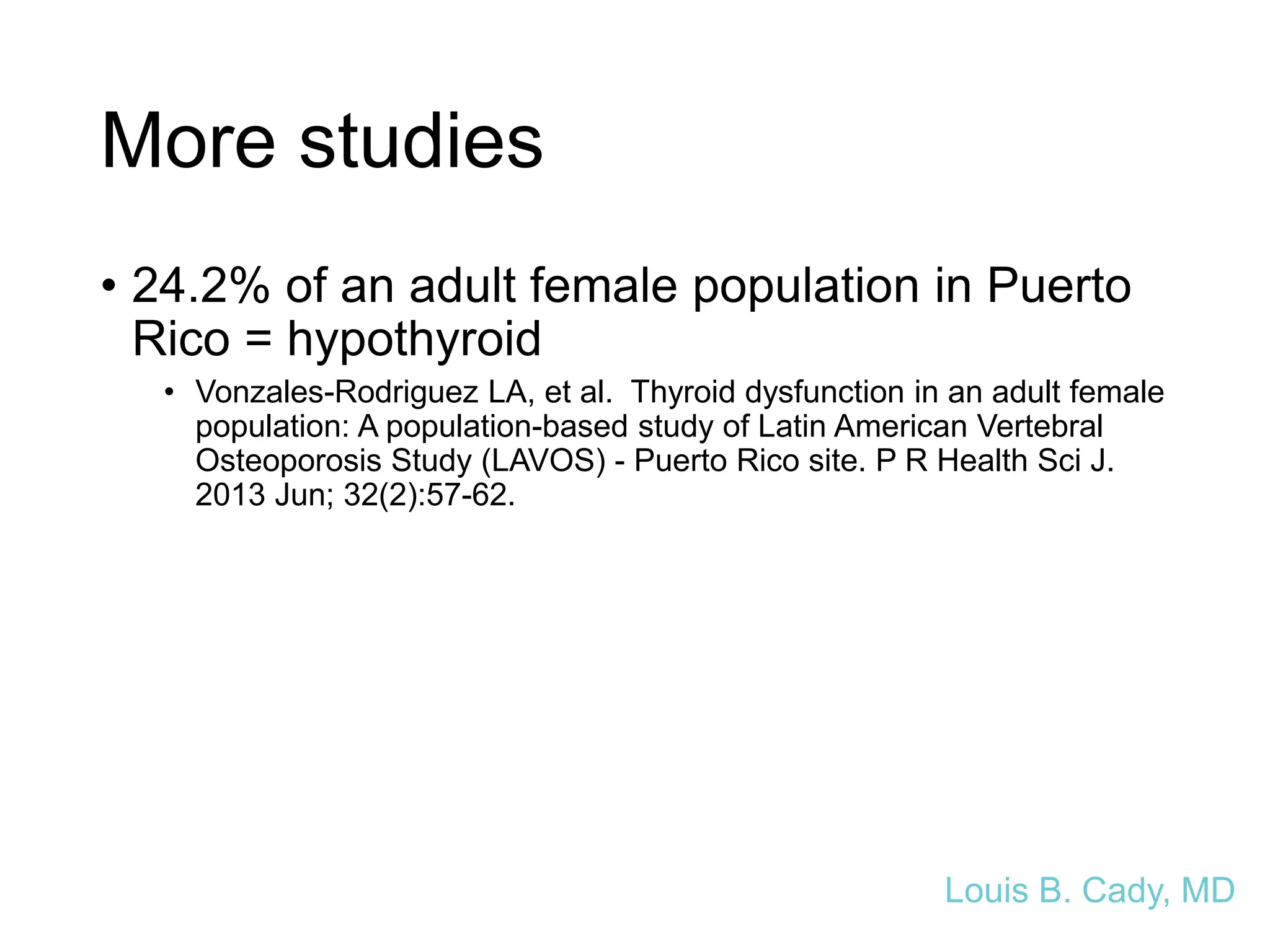 More studies
• 24.2% of an adult female population in Puerto
Rico = hypothyroid
• Vonzales-Rodriguez LA, et al. Thyroid dysfunction in an adult female
population: A population-based study of Latin American Vertebral
Osteoporosis Study (LAVOS) - Puerto Rico site. P R Health Sci J.
2013 Jun; 32(2):57-62.
Louis B. Cady, MD
 