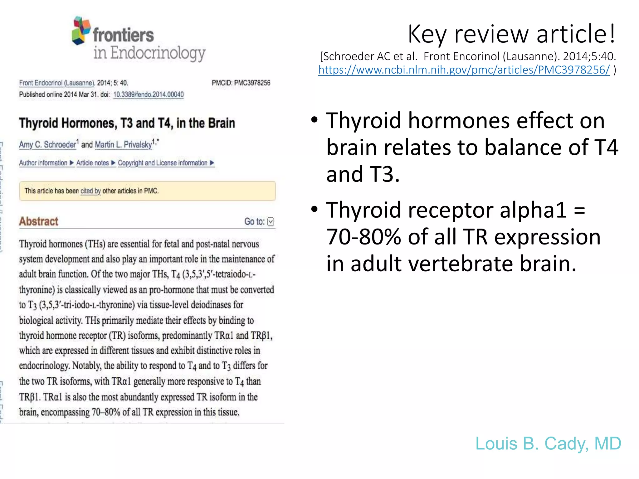 Key review article!
[Schroeder AC et al. Front Encorinol (Lausanne). 2014;5:40.
https://www.ncbi.nlm.nih.gov/pmc/articles/PMC3978256/ )
• Thyroid hormones effect on
brain relates to balance of T4
and T3.
• Thyroid receptor alpha1 =
70-80% of all TR expression
in adult vertebrate brain.
Louis B. Cady, MD
 