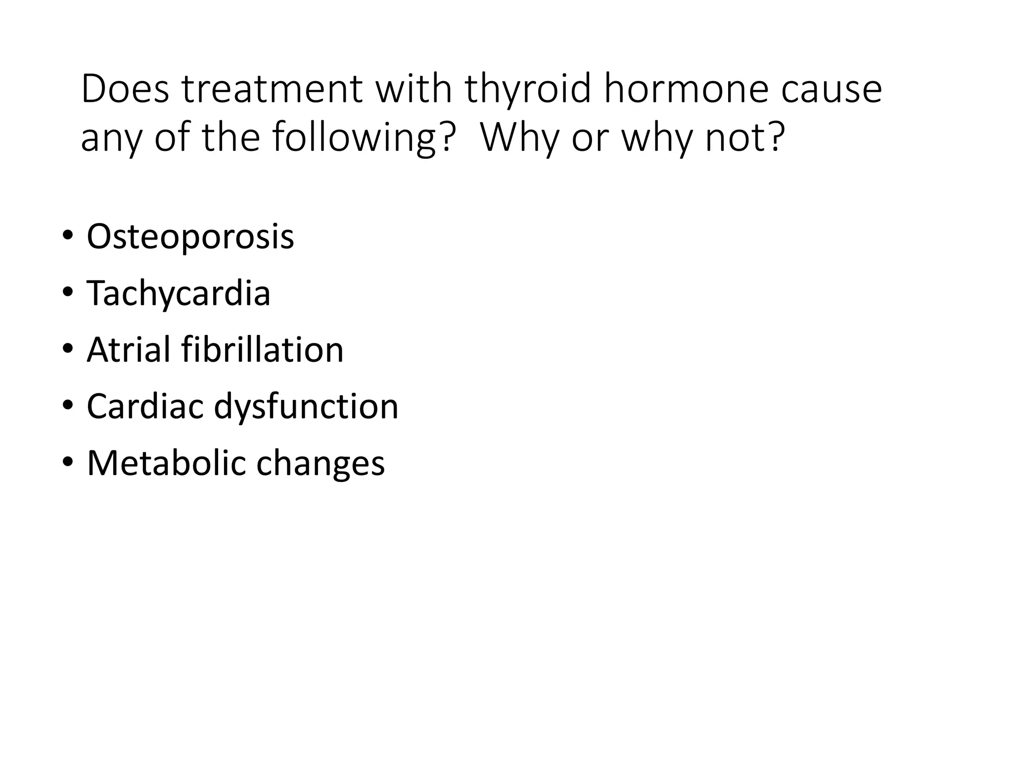 Does treatment with thyroid hormone cause
any of the following? Why or why not?
• Osteoporosis
• Tachycardia
• Atrial fibrillation
• Cardiac dysfunction
• Metabolic changes
 