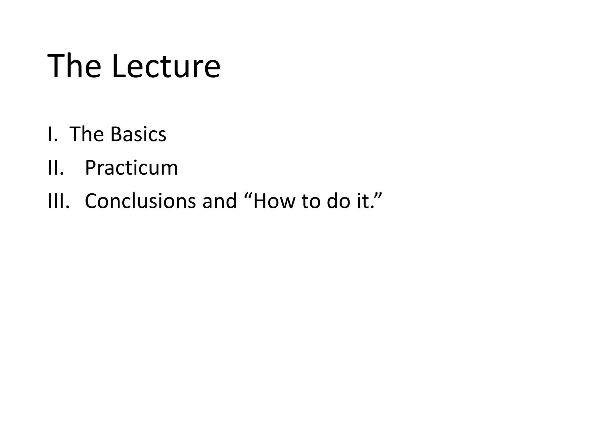 The Lecture
I. The Basics
II. Practicum
III. Conclusions and “How to do it.”
 