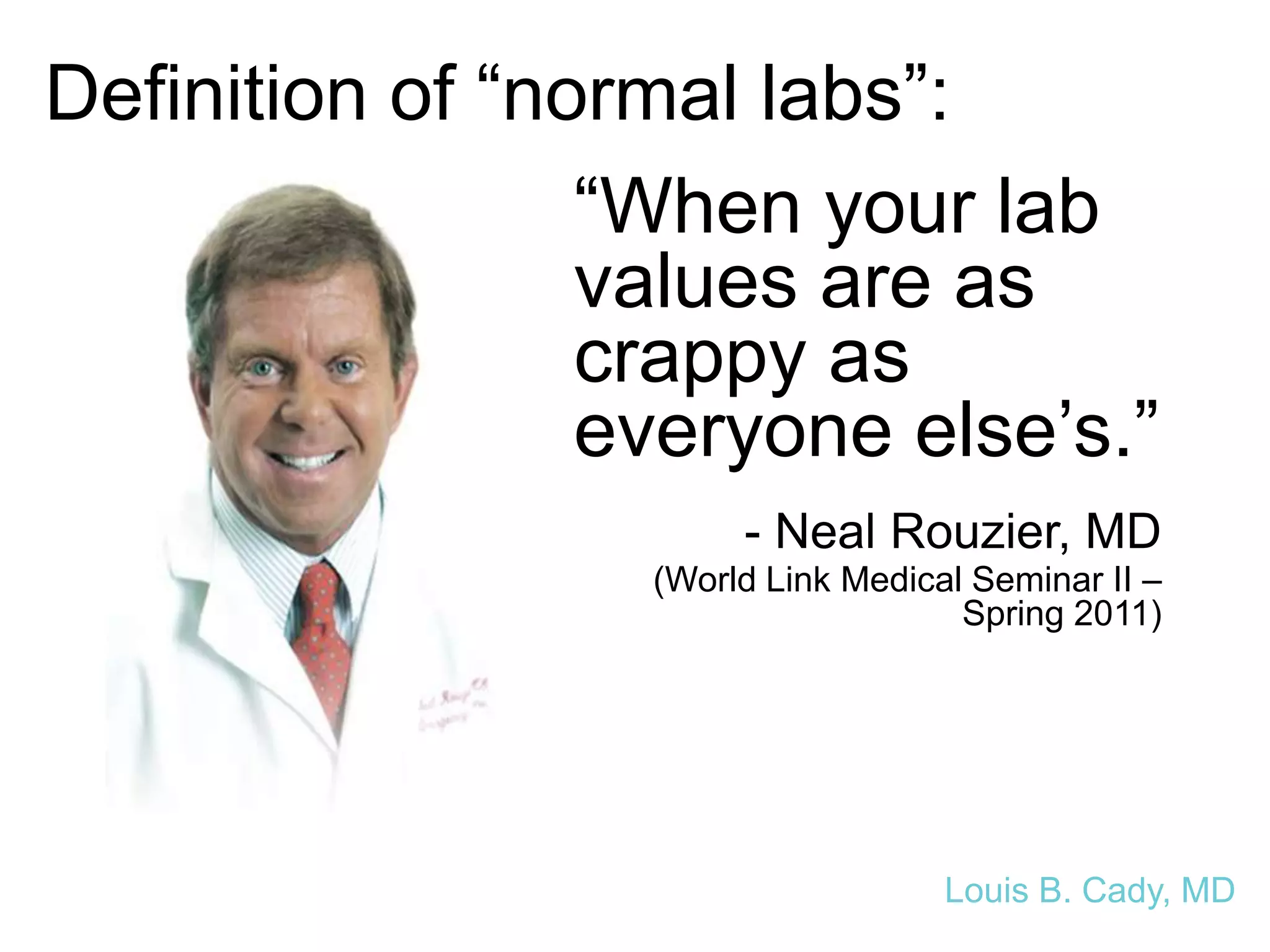 Definition of “normal labs”:
“When your lab
values are as
crappy as
everyone else’s.”
- Neal Rouzier, MD
(World Link Medical Seminar II –
Spring 2011)
Louis B. Cady, MD
 