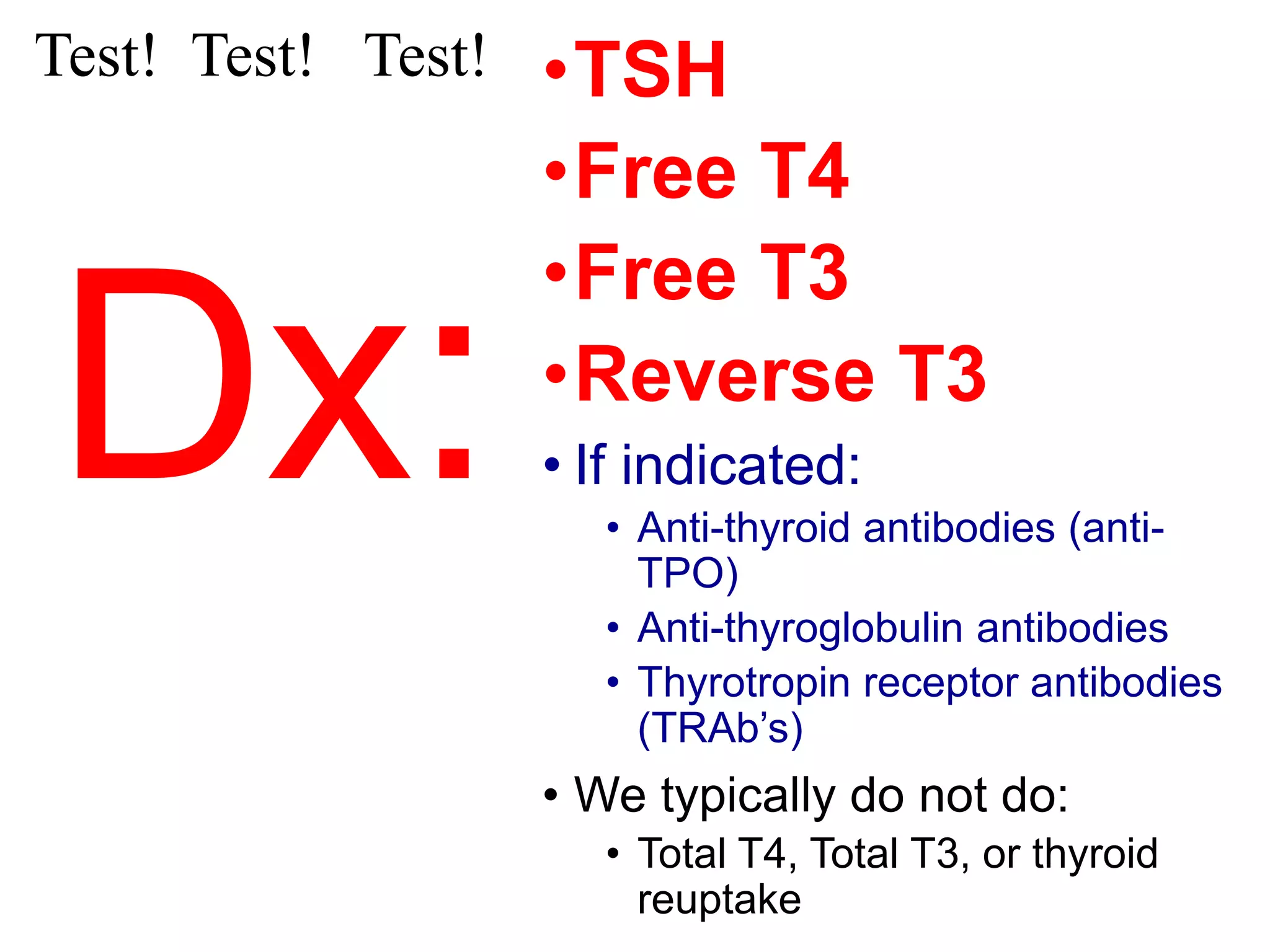 Dx:
•TSH
•Free T4
•Free T3
•Reverse T3
• If indicated:
• Anti-thyroid antibodies (anti-
TPO)
• Anti-thyroglobulin antibodies
• Thyrotropin receptor antibodies
(TRAb’s)
• We typically do not do:
• Total T4, Total T3, or thyroid
reuptake
Test! Test! Test!
 