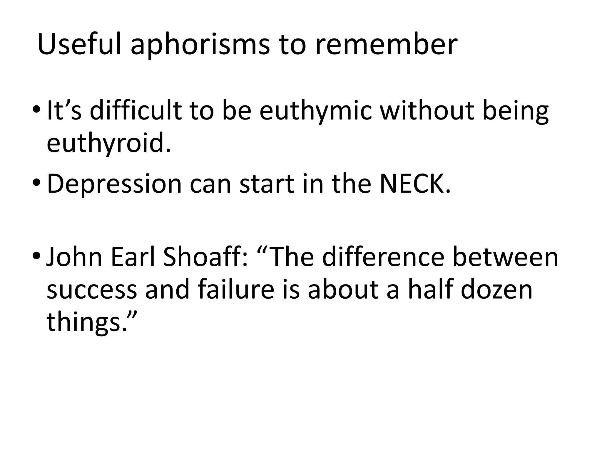 Useful aphorisms to remember
•It’s difficult to be euthymic without being
euthyroid.
•Depression can start in the NECK.
•John Earl Shoaff: “The difference between
success and failure is about a half dozen
things.”
 