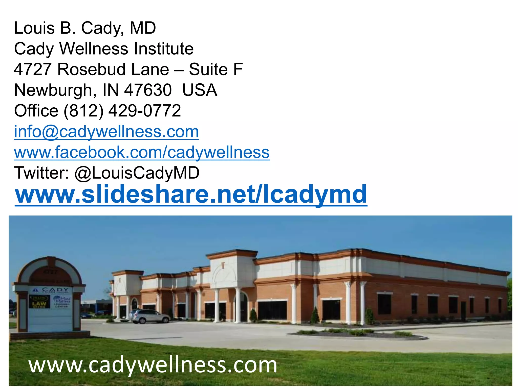 Louis B. Cady, MD
Cady Wellness Institute
4727 Rosebud Lane – Suite F
Newburgh, IN 47630 USA
Office (812) 429-0772
info@cadywellness.com
www.facebook.com/cadywellness
Twitter: @LouisCadyMD
www.slideshare.net/lcadymd
www.cadywellness.com
 