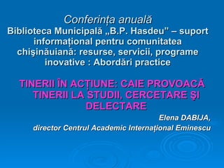 Conferinţa anuală Biblioteca Municipală „B.P. Hasdeu” – suport informaţional pentru comunitatea chişinăuiană: resurse, servicii, programe inovative : Abordări practice ,[object Object],[object Object],[object Object]