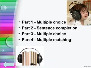 •   Part 1 - Multiple choice
•   Part 2 - Sentence completion
•   Part 3 - Multiple choice
•   Part 4 - Multiple matching
 
