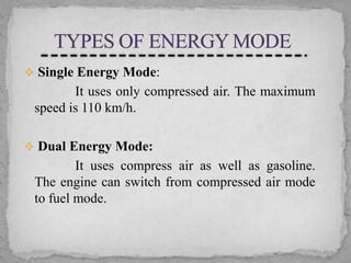  Single Energy Mode:

It uses only compressed air. The maximum
speed is 110 km/h.
 Dual Energy Mode:

It uses compress air as well as gasoline.
The engine can switch from compressed air mode
to fuel mode.

 