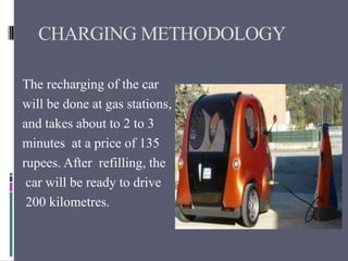 CHARGING METHODOLOGY
The recharging of the car
will be done at gas stations,
and takes about to 2 to 3
minutes at a price of 135
rupees. After refilling, the
car will be ready to drive
200 kilometres.

 